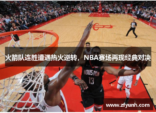 火箭队连胜遭遇热火逆转，NBA赛场再现经典对决